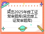 吴忠2025年焊工证复审题库(吴忠焊工证复审题库)