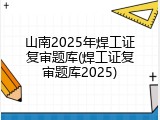 山南2025年焊工证复审题库(焊工证复审题库2025)