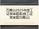 石嘴山2025年焊工证复审题库(焊工证复审题石嘴山)