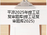 平凉2025年焊工证复审题库(焊工证复审题库2025)