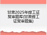 甘肃2025年焊工证复审题库(甘肃焊工证复审题集)