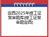 定西2025年焊工证复审题库(焊工证复审题定西)