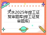 天水2025年焊工证复审题库(焊工证复审题库)