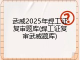武威2025年焊工证复审题库(焊工证复审武威题库)