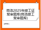 商洛2025年焊工证复审题库(商洛焊工复审题库)