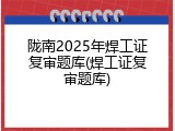 陇南2025年焊工证复审题库(焊工证复审题库)