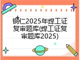 铜仁2025年焊工证复审题库(焊工证复审题库2025)