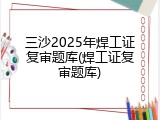 三沙2025年焊工证复审题库(焊工证复审题库)
