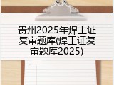 贵州2025年焊工证复审题库(焊工证复审题库2025)
