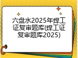 六盘水2025年焊工证复审题库(焊工证复审题库2025)