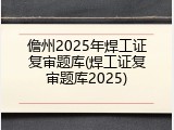 儋州2025年焊工证复审题库(焊工证复审题库2025)
