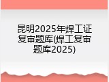 昆明2025年焊工证复审题库(焊工复审题库2025)