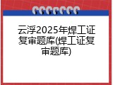 云浮2025年焊工证复审题库(焊工证复审题库)