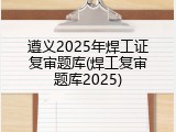 遵义2025年焊工证复审题库(焊工复审题库2025)