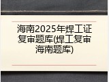 海南2025年焊工证复审题库(焊工复审海南题库)