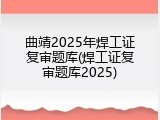 曲靖2025年焊工证复审题库(焊工证复审题库2025)