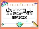 红河2025年焊工证复审题库(焊工证复审题2025)
