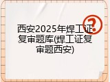西安2025年焊工证复审题库(焊工证复审题西安)