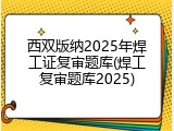 西双版纳2025年焊工证复审题库(焊工复审题库2025)