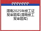 渭南2025年焊工证复审题库(渭南焊工复审题库)