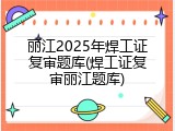 丽江2025年焊工证复审题库(焊工证复审丽江题库)