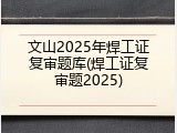 文山2025年焊工证复审题库(焊工证复审题2025)