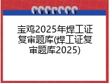宝鸡2025年焊工证复审题库(焊工证复审题库2025)