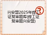 兴安盟2025年焊工证复审题库(焊工证复审题兴安盟)