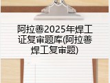 阿拉善2025年焊工证复审题库(阿拉善焊工复审题)