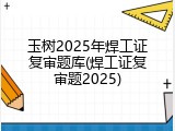 玉树2025年焊工证复审题库(焊工证复审题2025)
