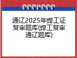 通辽2025年焊工证复审题库(焊工复审通辽题库)