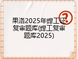 果洛2025年焊工证复审题库(焊工复审题库2025)