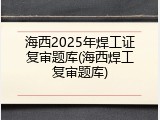 海西2025年焊工证复审题库(海西焊工复审题库)