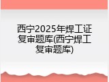 西宁2025年焊工证复审题库(西宁焊工复审题库)