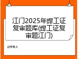 江门2025年焊工证复审题库(焊工证复审题江门)