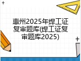 惠州2025年焊工证复审题库(焊工证复审题库2025)