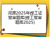 河源2025年焊工证复审题库(焊工复审题库2025)