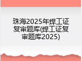 珠海2025年焊工证复审题库(焊工证复审题库2025)