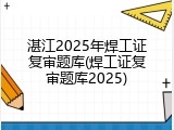 湛江2025年焊工证复审题库(焊工证复审题库2025)