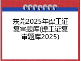 东莞2025年焊工证复审题库(焊工证复审题库2025)