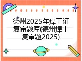 德州2025年焊工证复审题库(德州焊工复审题2025)