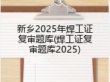 新乡2025年焊工证复审题库(焊工证复审题库2025)