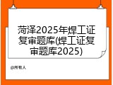 菏泽2025年焊工证复审题库(焊工证复审题库2025)