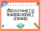 洛阳2025年焊工证复审题库(洛阳焊工证复审题)