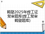 鹤壁2025年焊工证复审题库(焊工复审鹤壁题库)