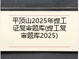平顶山2025年焊工证复审题库(焊工复审题库2025)