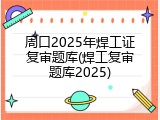 周口2025年焊工证复审题库(焊工复审题库2025)