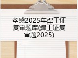 孝感2025年焊工证复审题库(焊工证复审题2025)
