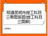 昭通昆明市焊工科目三看图答题(焊工科目三图解)