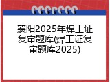 襄阳2025年焊工证复审题库(焊工证复审题库2025)